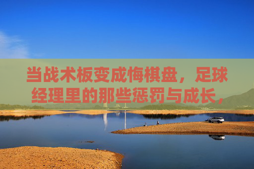 当战术板变成悔棋盘,足球经理里的那些惩罚与成长,战术板即悔棋盘,足球经理中的惩罚与成长 当战术板变成悔棋盘,足球经理里的那些惩罚与成长,战术板即悔棋盘,足球经理中的惩罚与成长