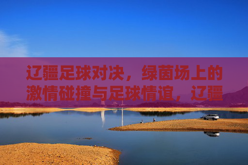 辽疆足球对决,绿茵场上的激情碰撞与足球情谊,辽疆绿茵对决,激情碰撞与足球情谊 辽疆足球对决,绿茵场上的激情碰撞与足球情谊,辽疆绿茵对决,激情碰撞与足球情谊