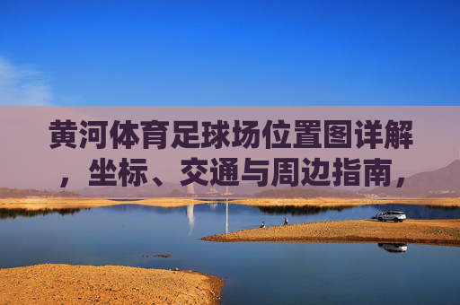 黄河体育足球场位置图详解,坐标、交通与周边指南,黄河体育足球场位置图详解,坐标、交通与周边指南 黄河体育足球场位置图详解,坐标、交通与周边指南,黄河体育足球场位置图详解,坐标、交通与周边指南