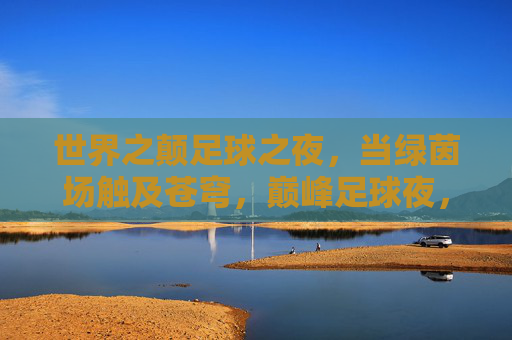 世界之颠足球之夜,当绿茵场触及苍穹,巅峰足球夜,绿茵场直抵苍穹 世界之颠足球之夜,当绿茵场触及苍穹,巅峰足球夜,绿茵场直抵苍穹