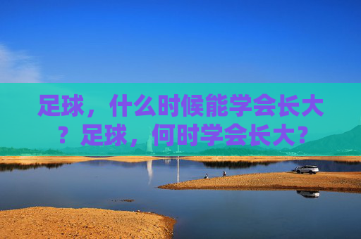 足球,什么时候能学会长大?足球,何时学会长大? 足球,什么时候能学会长大?足球,何时学会长大?