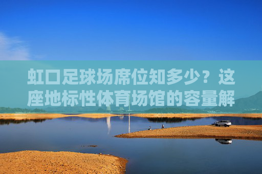虹口足球场席位知多少?这座地标性体育场馆的容量解析,虹口足球场容量解析 虹口足球场席位知多少?这座地标性体育场馆的容量解析,虹口足球场容量解析