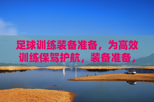 足球训练装备准备,为高效训练保驾护航,装备准备,高效训练的护航 足球训练装备准备,为高效训练保驾护航,装备准备,高效训练的护航