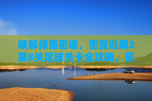 破解绿茵密语，密室逃脱3第8关足球关卡全攻略，密室逃脱3第8关足球关卡全攻略，破解绿茵密语