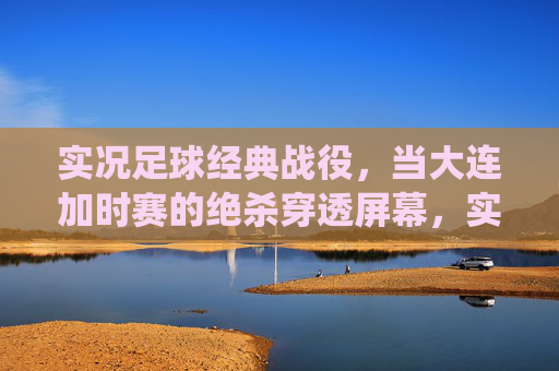 实况足球经典战役,当大连加时赛的绝杀穿透屏幕,实况足球经典战役,大连加时绝杀穿透屏幕 实况足球经典战役,当大连加时赛的绝杀穿透屏幕,实况足球经典战役,大连加时绝杀穿透屏幕