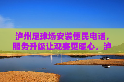 泸州足球场安装便民电话,服务升级让观赛更暖心,泸州足球场便民电话安装 服务升级暖观赛 泸州足球场安装便民电话,服务升级让观赛更暖心,泸州足球场便民电话安装 服务升级暖观赛