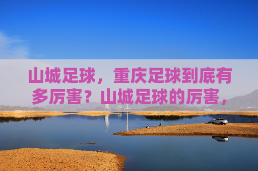 山城足球,重庆足球到底有多厉害?山城足球的厉害,重庆足球到底有多强? 山城足球,重庆足球到底有多厉害?山城足球的厉害,重庆足球到底有多强?