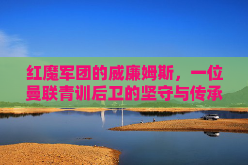 红魔军团的威廉姆斯，一位曼联青训后卫的坚守与传承，红魔威廉姆斯，曼联青训后卫的坚守与传承