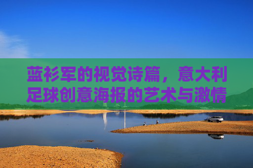 蓝衫军的视觉诗篇，意大利足球创意海报的艺术与激情，蓝衫军视觉诗篇，意大利足球海报的艺术与激情