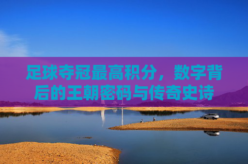 足球夺冠最高积分，数字背后的王朝密码与传奇史诗