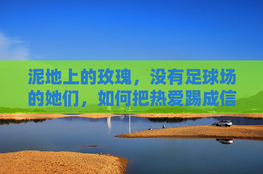 泥地上的玫瑰,没有足球场的她们,如何把热爱踢成信仰? 泥地上的玫瑰,没有足球场的她们,如何把热爱踢成信仰?