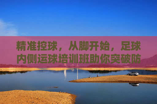 精准控球,从脚开始,足球内侧运球培训班助你突破防线!足球内侧运球培训班,精准控球从脚开始,助你突破防线! 精准控球,从脚开始,足球内侧运球培训班助你突破防线!足球内侧运球培训班,精准控球从脚开始,助你突破防线!