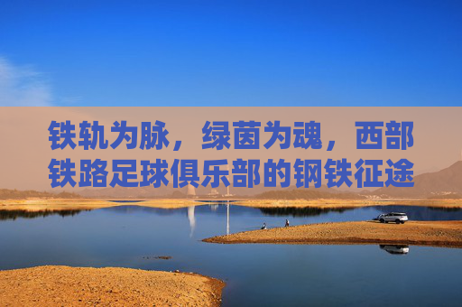 铁轨为脉，绿茵为魂，西部铁路足球俱乐部的钢铁征途，铁轨为脉绿茵为魂，西部铁路钢铁征途