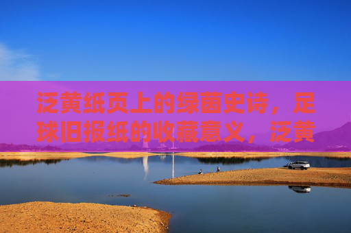 泛黄纸页上的绿茵史诗，足球旧报纸的收藏意义，泛黄纸页载绿茵史诗，足球旧报纸的收藏意义