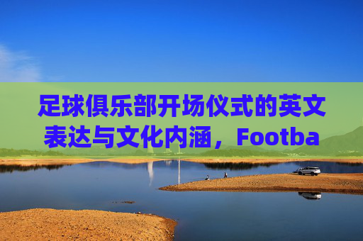 足球俱乐部开场仪式的英文表达与文化内涵，Football Club Opening Ceremony: English Expression and Cultural Connotations