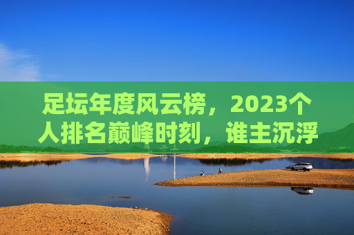 足坛年度风云榜，2023个人排名巅峰时刻，谁主沉浮？2023足坛个人巅峰时刻，谁主沉浮？