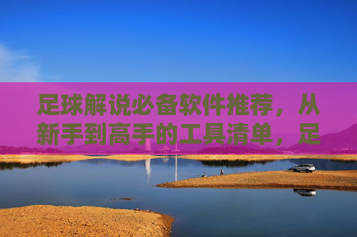 足球解说必备软件推荐,从新手到高手的工具清单,足球解说必备软件推荐,新手到高手的工具清单 足球解说必备软件推荐,从新手到高手的工具清单,足球解说必备软件推荐,新手到高手的工具清单