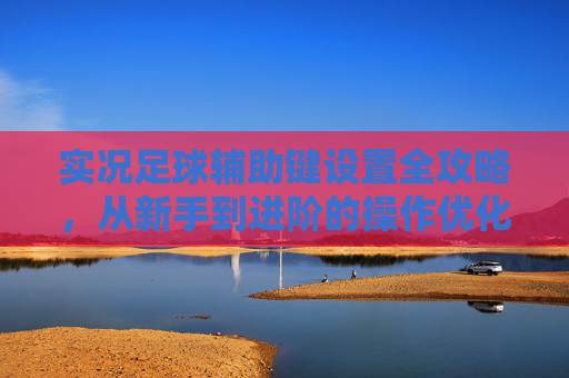 实况足球辅助键设置全攻略，从新手到进阶的操作优化，实况足球辅助键设置全攻略，新手到进阶操作优化