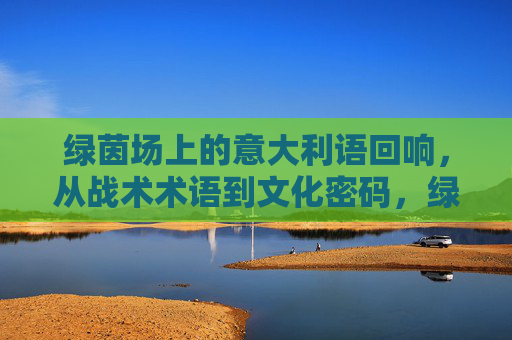 绿茵场上的意大利语回响,从战术术语到文化密码,绿茵场上的意大利语回响,战术术语与文化密码 绿茵场上的意大利语回响,从战术术语到文化密码,绿茵场上的意大利语回响,战术术语与文化密码
