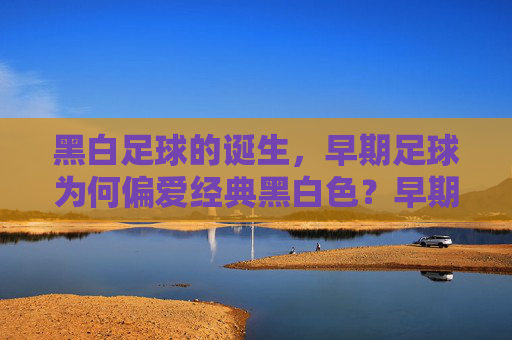 黑白足球的诞生，早期足球为何偏爱经典黑白色？早期足球偏爱经典黑白色的原因