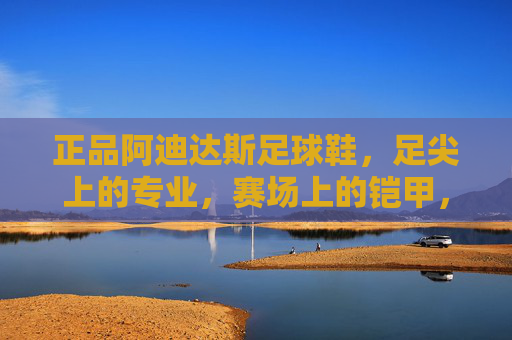 正品阿迪达斯足球鞋,足尖上的专业,赛场上的铠甲,正品阿迪达斯足球鞋,足尖专业,赛场铠甲 正品阿迪达斯足球鞋,足尖上的专业,赛场上的铠甲,正品阿迪达斯足球鞋,足尖专业,赛场铠甲