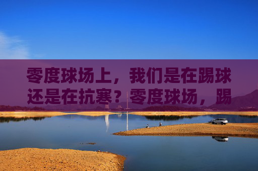 零度球场上,我们是在踢球还是在抗寒?零度球场,踢球还是抗寒? 零度球场上,我们是在踢球还是在抗寒?零度球场,踢球还是抗寒?