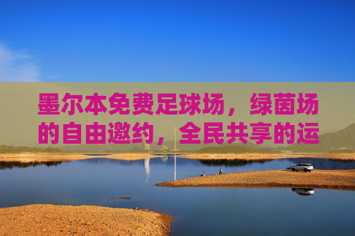 墨尔本免费足球场,绿茵场的自由邀约,全民共享的运动盛宴,墨尔本免费足球场,全民共享的自由绿茵盛宴 墨尔本免费足球场,绿茵场的自由邀约,全民共享的运动盛宴,墨尔本免费足球场,全民共享的自由绿茵盛宴