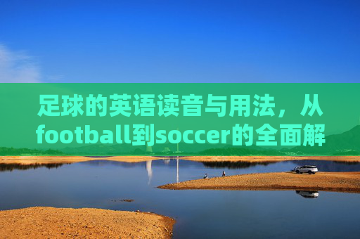 足球的英语读音与用法,从football到soccer的全面解析,足球英语读音与用法,从football到soccer的全面解析 足球的英语读音与用法,从football到soccer的全面解析,足球英语读音与用法,从football到soccer的全面解析
