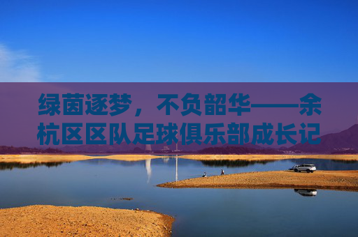绿茵逐梦,不负韶华——余杭区区队足球俱乐部成长记,绿茵逐梦,不负韶华——余杭区区队足球俱乐部成长记 绿茵逐梦,不负韶华——余杭区区队足球俱乐部成长记,绿茵逐梦,不负韶华——余杭区区队足球俱乐部成长记