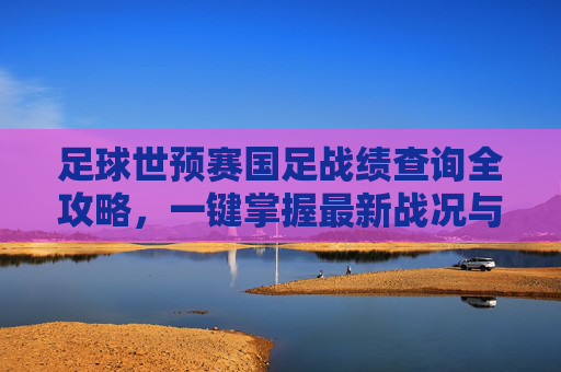 足球世预赛国足战绩查询全攻略,一键掌握最新战况与历史战绩,国足世预赛战绩查询全攻略 足球世预赛国足战绩查询全攻略,一键掌握最新战况与历史战绩,国足世预赛战绩查询全攻略