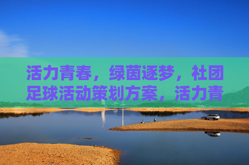 活力青春，绿茵逐梦，社团足球活动策划方案，活力青春·绿茵逐梦，社团足球活动策划方案