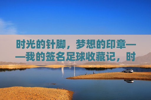 时光的针脚,梦想的印章——我的签名足球收藏记,时光的针脚,梦想的印章,我的签名足球收藏记 时光的针脚,梦想的印章——我的签名足球收藏记,时光的针脚,梦想的印章,我的签名足球收藏记