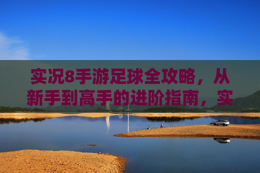实况8手游足球全攻略,从新手到高手的进阶指南,实况8手游足球新手到高手全攻略 实况8手游足球全攻略,从新手到高手的进阶指南,实况8手游足球新手到高手全攻略