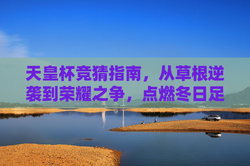天皇杯竞猜指南,从草根逆袭到荣耀之争,点燃冬日足球激情,天皇杯竞猜指南,草根逆袭战荣耀,冬日足球激情点燃 天皇杯竞猜指南,从草根逆袭到荣耀之争,点燃冬日足球激情,天皇杯竞猜指南,草根逆袭战荣耀,冬日足球激情点燃
