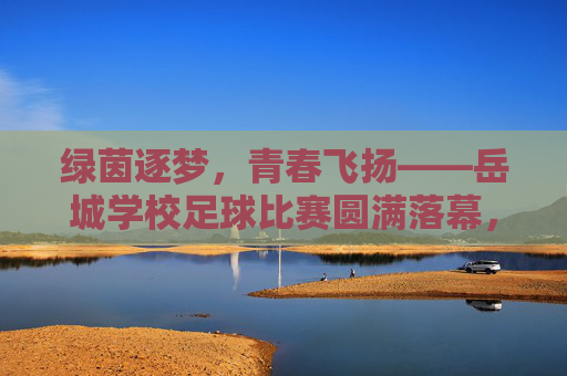 绿茵逐梦,青春飞扬——岳城学校足球比赛圆满落幕,绿茵逐梦,青春飞扬——岳城学校足球比赛圆满落幕 绿茵逐梦,青春飞扬——岳城学校足球比赛圆满落幕,绿茵逐梦,青春飞扬——岳城学校足球比赛圆满落幕