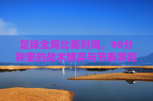 足球全局比赛时间，90分钟里的战术博弈与节奏掌控，90分钟足球，战术博弈与节奏掌控