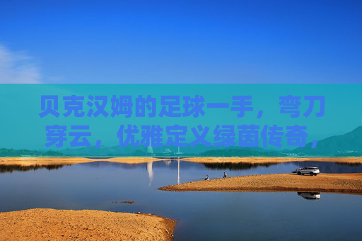 贝克汉姆的足球一手,弯刀穿云,优雅定义绿茵传奇,贝克汉姆的弯刀,优雅书写绿茵传奇 贝克汉姆的足球一手,弯刀穿云,优雅定义绿茵传奇,贝克汉姆的弯刀,优雅书写绿茵传奇