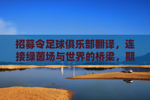 招募令足球俱乐部翻译，连接绿茵场与世界的桥梁，期待你的加入！足球俱乐部翻译招募，连接绿茵场与世界的桥梁