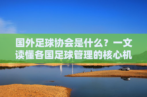 国外足球协会是什么?一文读懂各国足球管理的核心机构,国外足球协会,各国足球管理的核心机构 国外足球协会是什么?一文读懂各国足球管理的核心机构,国外足球协会,各国足球管理的核心机构