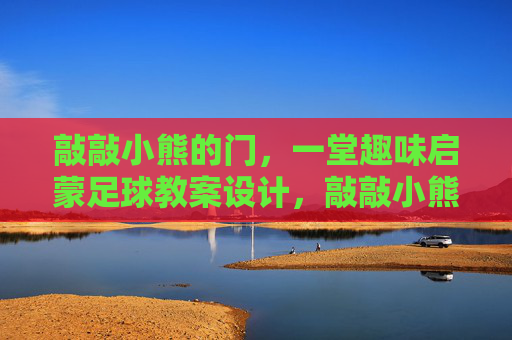 敲敲小熊的门,一堂趣味启蒙足球教案设计,敲敲小熊的门,趣味启蒙足球教案设计 敲敲小熊的门,一堂趣味启蒙足球教案设计,敲敲小熊的门,趣味启蒙足球教案设计