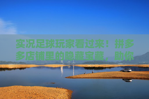 实况足球玩家看过来!拼多多店铺里的隐藏宝藏,助你组建梦幻阵容,实况玩家必看!拼多多隐藏宝藏,助你组梦幻阵容 实况足球玩家看过来!拼多多店铺里的隐藏宝藏,助你组建梦幻阵容,实况玩家必看!拼多多隐藏宝藏,助你组梦幻阵容