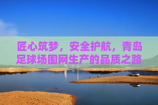 匠心筑梦,安全护航,青岛足球场围网生产的品质之路,匠心筑梦 安全护航 青岛足球场围网品质之路 匠心筑梦,安全护航,青岛足球场围网生产的品质之路,匠心筑梦 安全护航 青岛足球场围网品质之路