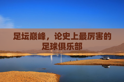 足坛巅峰,论史上最厉害的足球俱乐部 足坛巅峰,论史上最厉害的足球俱乐部