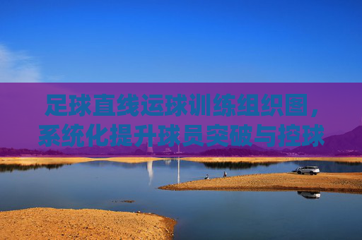 足球直线运球训练组织图，系统化提升球员突破与控球能力，足球直线运球训练组织图，系统化提升球员突破与控球能力