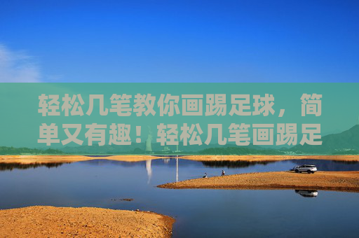 轻松几笔教你画踢足球,简单又有趣!轻松几笔画踢足球,简单有趣教你学! 轻松几笔教你画踢足球,简单又有趣!轻松几笔画踢足球,简单有趣教你学!