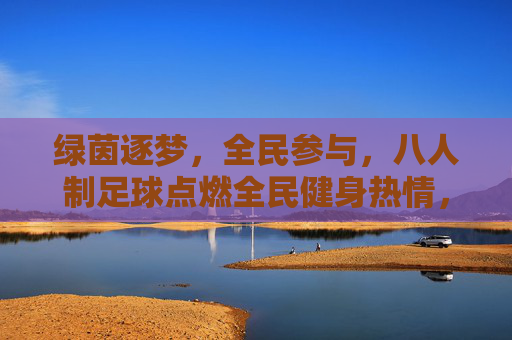 绿茵逐梦，全民参与，八人制足球点燃全民健身热情，八人制足球点燃全民健身热情