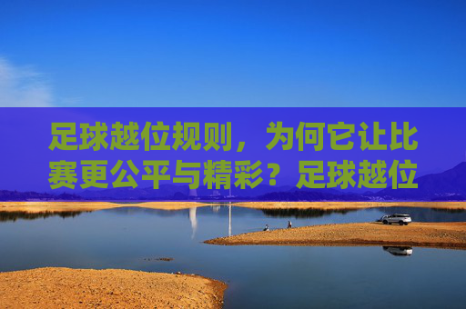 足球越位规则,为何它让比赛更公平与精彩?足球越位规则,让比赛公平又精彩 足球越位规则,为何它让比赛更公平与精彩?足球越位规则,让比赛公平又精彩
