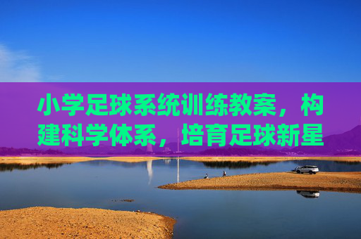 小学足球系统训练教案,构建科学体系,培育足球新星,小学足球系统训练教案,科学体系培育新星 小学足球系统训练教案,构建科学体系,培育足球新星,小学足球系统训练教案,科学体系培育新星