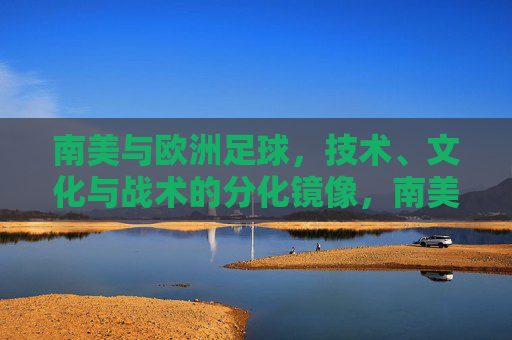 南美与欧洲足球,技术、文化与战术的分化镜像,南美与欧洲足球的技术文化战术分化镜像 南美与欧洲足球,技术、文化与战术的分化镜像,南美与欧洲足球的技术文化战术分化镜像