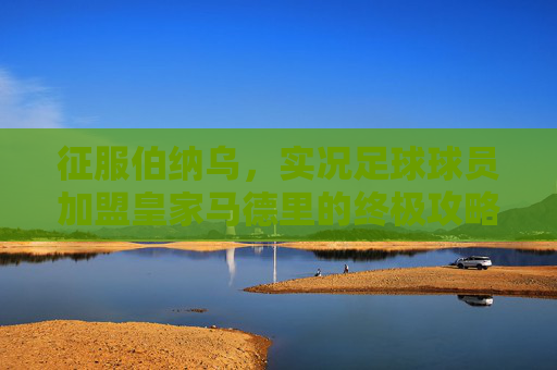 征服伯纳乌,实况足球球员加盟皇家马德里的终极攻略,实况足球征服伯纳乌,皇家马德里加盟终极攻略 征服伯纳乌,实况足球球员加盟皇家马德里的终极攻略,实况足球征服伯纳乌,皇家马德里加盟终极攻略